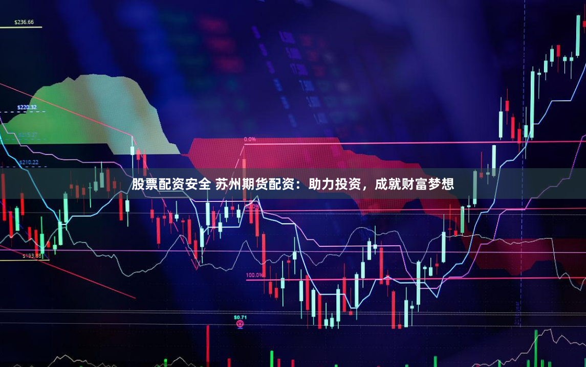 股票配资安全 苏州期货配资：助力投资，成就财富梦想