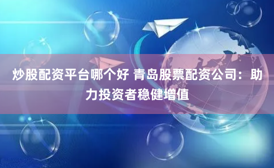 炒股配资平台哪个好 青岛股票配资公司：助力投资者稳健增值