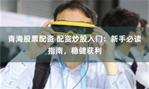 青海股票配资 配资炒股入门：新手必读指南，稳健获利