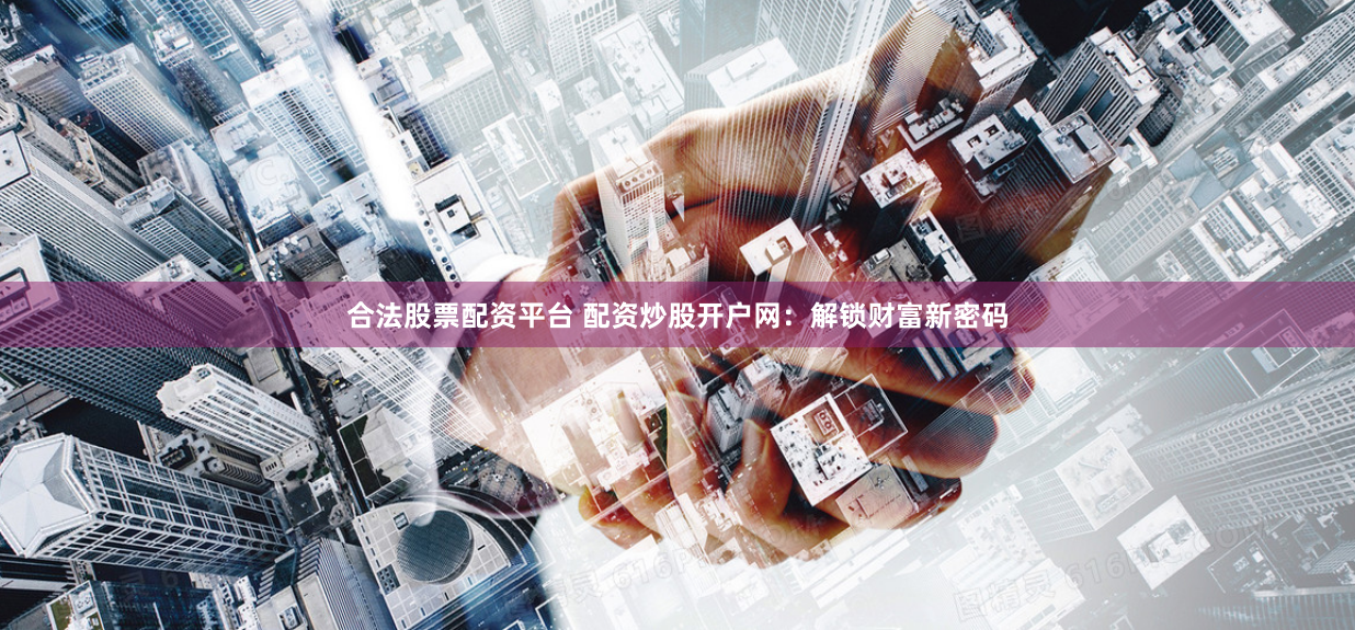 合法股票配资平台 配资炒股开户网：解锁财富新密码