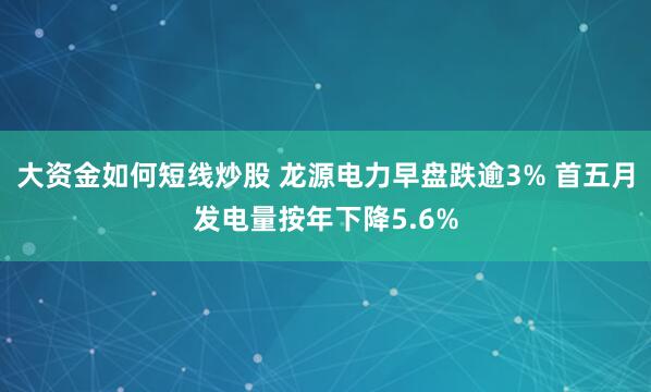 大资金如何短线炒股 龙源电力早盘跌逾3% 首五月发电量按年下降5.6%