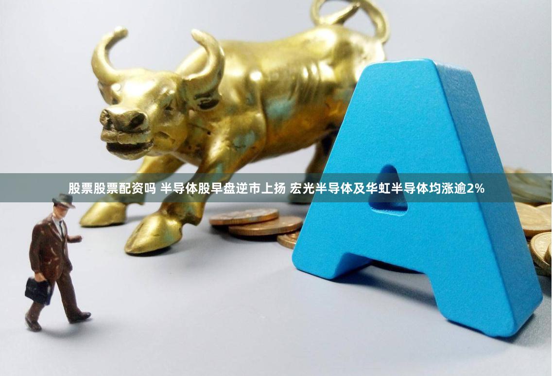 股票股票配资吗 半导体股早盘逆市上扬 宏光半导体及华虹半导体均涨逾2%