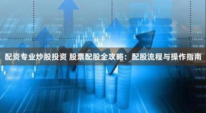配资专业炒股投资 股票配股全攻略：配股流程与操作指南