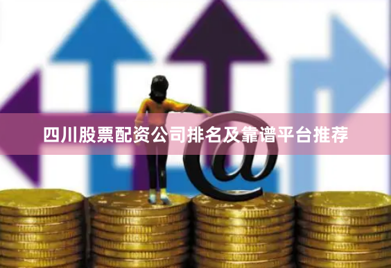 四川股票配资公司排名及靠谱平台推荐
