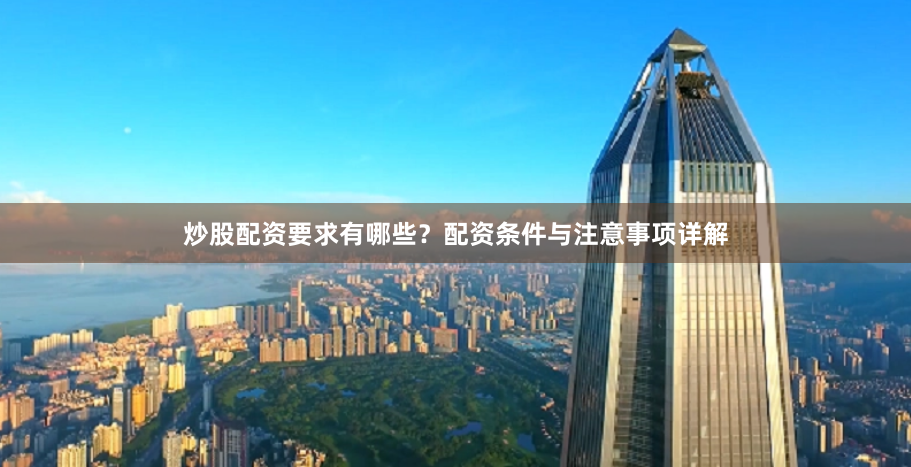 炒股配资要求有哪些？配资条件与注意事项详解