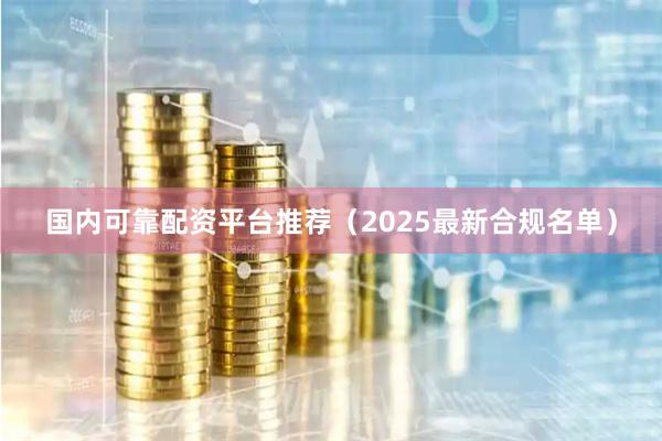 国内可靠配资平台推荐（2025最新合规名单）