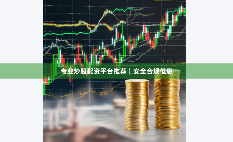 专业炒股配资平台推荐｜安全合规低息
